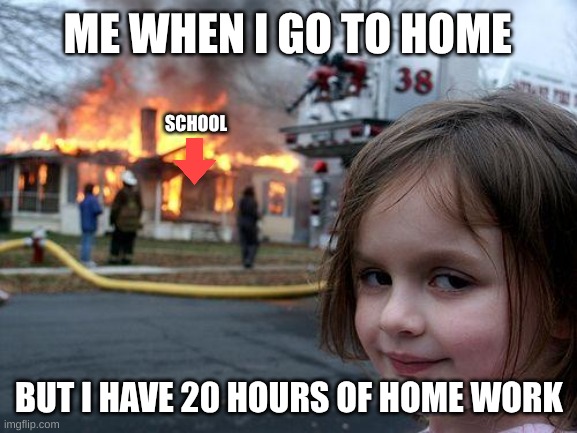 Disaster Girl | ME WHEN I GO TO HOME; SCHOOL; BUT I HAVE 20 HOURS OF HOME WORK | image tagged in memes,disaster girl | made w/ Imgflip meme maker