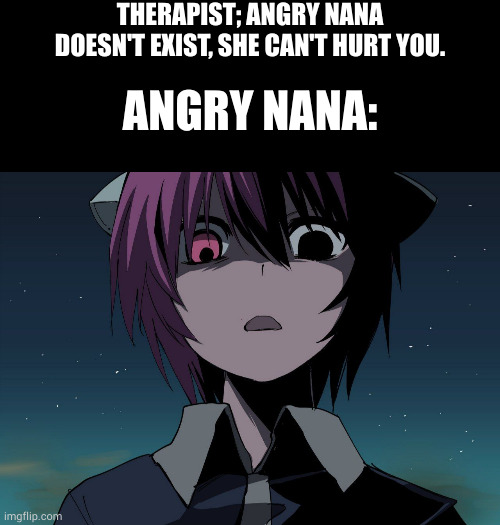 THERAPIST; ANGRY NANA DOESN'T EXIST, SHE CAN'T HURT YOU. ANGRY NANA: | image tagged in memes,blank transparent square,elfen lied | made w/ Imgflip meme maker