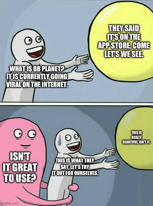 BB planet | THEY SAID IT'S ON THE APP STORE, COME LET’S WE SEE. WHAT IS BB PLANET? IT IS CURRENTLY GOING VIRAL ON THE INTERNET. THIS IS REALLY BEAUTIFUL, ISN'T IT. ISN'T IT GREAT TO USE? THIS IS WHAT THEY SAY, LET'S TRY IT OUT FOR OURSELVES. | image tagged in memes,running away balloon | made w/ Imgflip meme maker