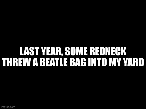 LAST YEAR, SOME REDNECK THREW A BEATLE BAG INTO MY YARD | made w/ Imgflip meme maker