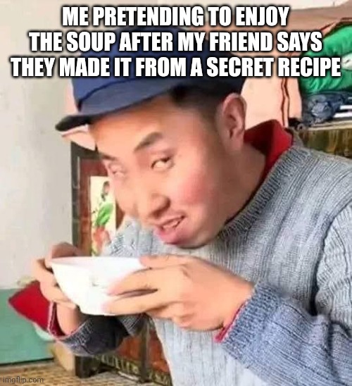 Chinese Guy | ME PRETENDING TO ENJOY THE SOUP AFTER MY FRIEND SAYS THEY MADE IT FROM A SECRET RECIPE | image tagged in chinese guy | made w/ Imgflip meme maker