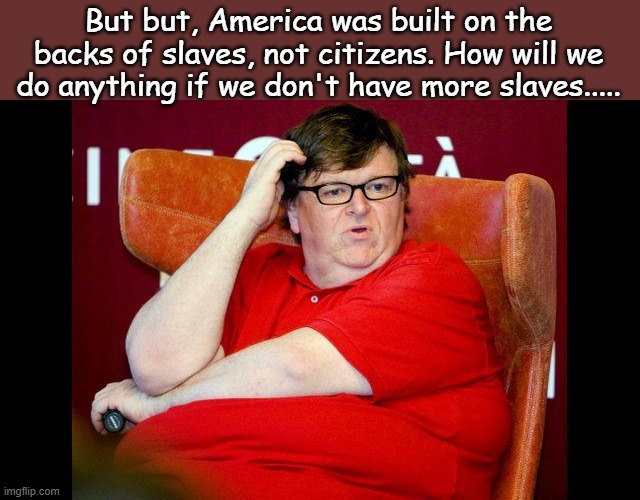 Michael Moore fat | But but, America was built on the backs of slaves, not citizens. How will we do anything if we don't have more slaves..... | image tagged in michael moore fat | made w/ Imgflip meme maker