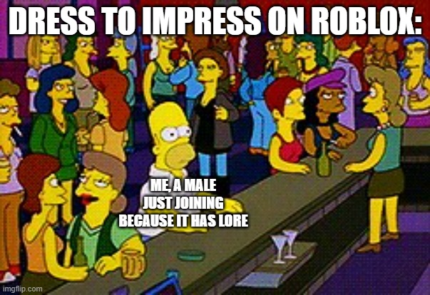 I was just curious... | DRESS TO IMPRESS ON ROBLOX:; ME, A MALE JUST JOINING BECAUSE IT HAS LORE | image tagged in homer bar,funny,memes,roblox | made w/ Imgflip meme maker