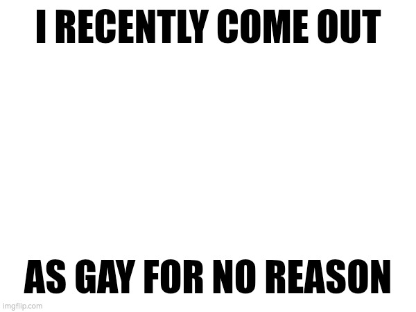 no reason | I RECENTLY COME OUT; AS GAY FOR NO REASON | image tagged in no reason,gay | made w/ Imgflip meme maker