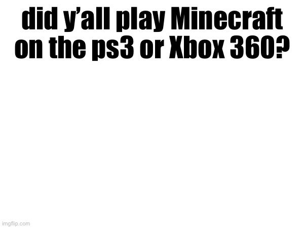 did y’all play Minecraft on the ps3 or Xbox 360? | made w/ Imgflip meme maker