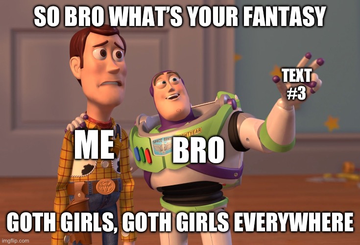 Goth mommy? | SO BRO WHAT’S YOUR FANTASY; TEXT #3; ME; BRO; GOTH GIRLS, GOTH GIRLS EVERYWHERE | image tagged in memes,x x everywhere | made w/ Imgflip meme maker