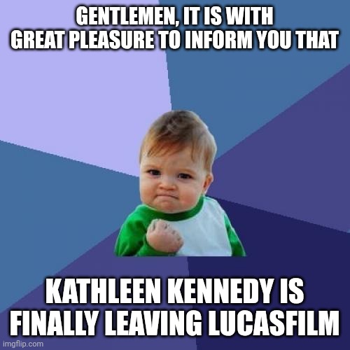 WE FINALLY WON. | GENTLEMEN, IT IS WITH GREAT PLEASURE TO INFORM YOU THAT; KATHLEEN KENNEDY IS FINALLY LEAVING LUCASFILM | image tagged in memes,success kid,george lucas,star wars,indiana jones,kathleen kennedy | made w/ Imgflip meme maker