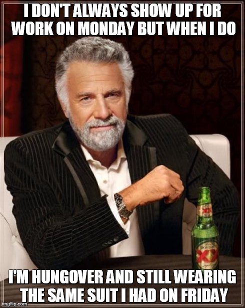 The Most Interesting Man In The World Meme | I DON'T ALWAYS SHOW UP FOR WORK ON MONDAY BUT WHEN I DO I'M HUNGOVER AND STILL WEARING THE SAME SUIT I HAD ON FRIDAY | image tagged in memes,the most interesting man in the world | made w/ Imgflip meme maker