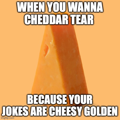 Upvote this cheese for no reason | WHEN YOU WANNA CHEDDAR TEAR; BECAUSE YOUR JOKES ARE CHEESY GOLDEN | image tagged in upvote this cheese for no reason | made w/ Imgflip meme maker