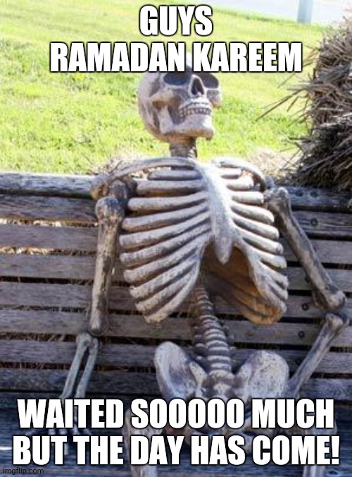 Baba | GUYS RAMADAN KAREEM; WAITED SOOOOO MUCH BUT THE DAY HAS COME! | image tagged in memes,waiting skeleton | made w/ Imgflip meme maker