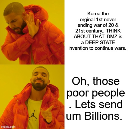 Endless wars & disasters  allows politicians to create slush funds thru NGO's | Korea the orginal 1st never ending war of 20 & 21st century.. THINK ABOUT THAT. DMZ is a DEEP STATE invention to continue wars. Oh, those poor people . Lets send um Billions. | image tagged in memes,drake hotline bling | made w/ Imgflip meme maker