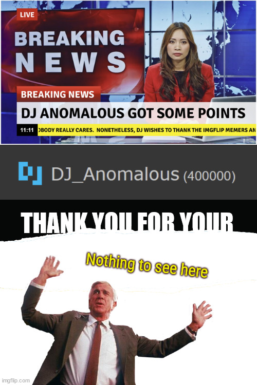 T   H   A   N   K   S | THANK YOU FOR YOUR; Nothing to see here | image tagged in breaking news,imgflip points,thank you,nothing to see here | made w/ Imgflip meme maker