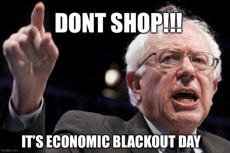 Don’t Shop! | DONT SHOP!!! IT’S ECONOMIC BLACKOUT DAY | image tagged in economic blackout day,protest,bernie sanders,shopping | made w/ Imgflip meme maker