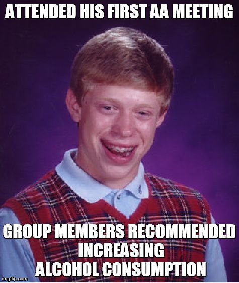 Bad Luck Brian | ATTENDED HIS FIRST AA MEETING GROUP MEMBERS RECOMMENDED INCREASING ALCOHOL CONSUMPTION | image tagged in memes,bad luck brian | made w/ Imgflip meme maker