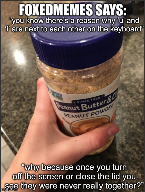 fun pickup line !!!!! | “you know there’s a reason why ‘u’ and ‘i’ are next to each other on the keyboard”; “why because once you turn off the screen or close the lid you see they were never really together?” | image tagged in foxedmemes template is back | made w/ Imgflip meme maker