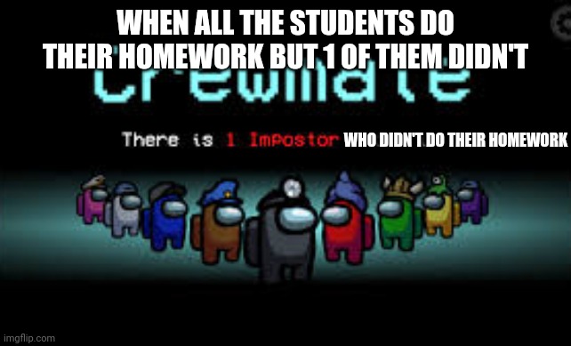 When all the students do their homework but 1 of them didn't | WHEN ALL THE STUDENTS DO THEIR HOMEWORK BUT 1 OF THEM DIDN'T; WHO DIDN'T DO THEIR HOMEWORK | image tagged in there is 1 imposter among us | made w/ Imgflip meme maker