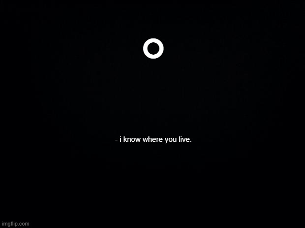 Black background | ° - i know where you live. | image tagged in black background | made w/ Imgflip meme maker