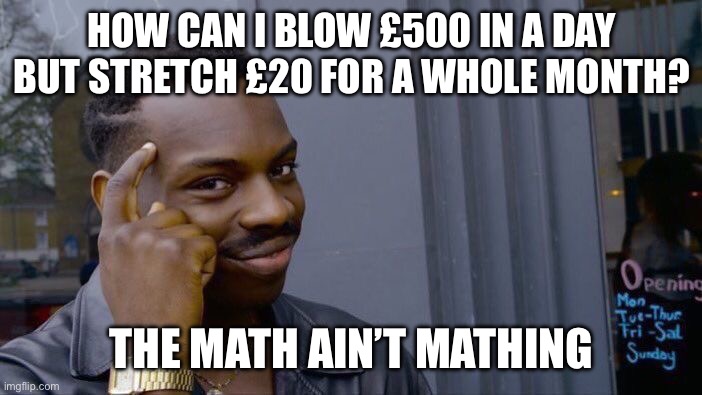 Roll Safe Think About It | HOW CAN I BLOW £500 IN A DAY BUT STRETCH £20 FOR A WHOLE MONTH? THE MATH AIN’T MATHING | image tagged in memes,roll safe think about it | made w/ Imgflip meme maker