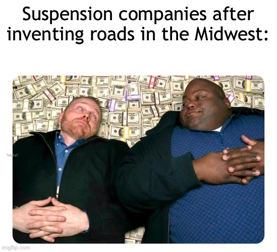 Our roads are so bad :/ | Suspension companies after inventing roads in the Midwest: | image tagged in companies after inventing | made w/ Imgflip meme maker