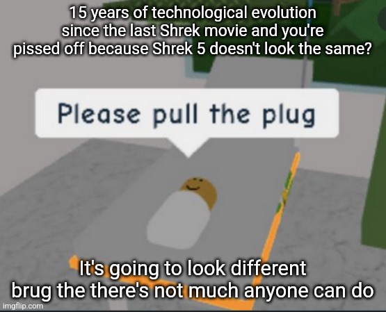 Please pull the plug | 15 years of technological evolution since the last Shrek movie and you're pissed off because Shrek 5 doesn't look the same? It's going to look different brug the there's not much anyone can do | image tagged in please pull the plug | made w/ Imgflip meme maker