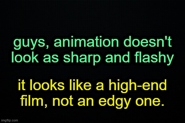 . | guys, animation doesn't look as sharp and flashy; it looks like a high-end film, not an edgy one. | image tagged in the black | made w/ Imgflip meme maker