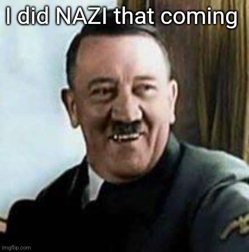 I did NAZI that coming | image tagged in laughing hitler | made w/ Imgflip meme maker