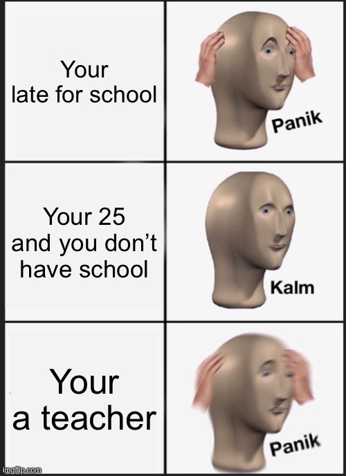 Panik Kalm Panik | Your late for school; Your 25 and you don’t have school; Your a teacher | image tagged in memes,panik kalm panik | made w/ Imgflip meme maker