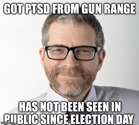 Gersh Kuntzman | GOT PTSD FROM GUN RANGE HAS NOT BEEN SEEN IN PUBLIC SINCE ELECTION DAY | image tagged in gersh kuntzman | made w/ Imgflip meme maker
