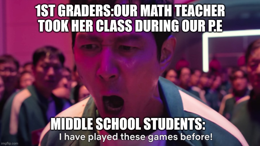 I have played these games before! | 1ST GRADERS:OUR MATH TEACHER TOOK HER CLASS DURING OUR P.E; MIDDLE SCHOOL STUDENTS: | image tagged in i have played these games before | made w/ Imgflip meme maker