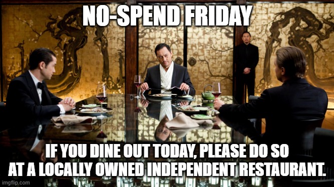 No spend Friday | NO-SPEND FRIDAY; IF YOU DINE OUT TODAY, PLEASE DO SO AT A LOCALLY OWNED INDEPENDENT RESTAURANT. | image tagged in dining,economy | made w/ Imgflip meme maker