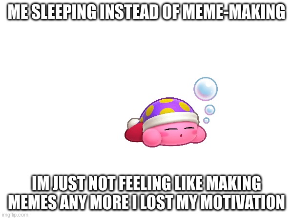 I sleep | ME SLEEPING INSTEAD OF MEME-MAKING; IM JUST NOT FEELING LIKE MAKING MEMES ANYMORE I LOST MY MOTIVATION | image tagged in sleep | made w/ Imgflip meme maker