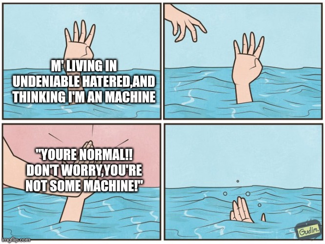 Can't shake off th' thought that m' veins are wires,and that m' organs are smaller mechanisms | M' LIVING IN UNDENIABLE HATERED,AND THINKING I'M AN MACHINE; "YOURE NORMAL!! DON'T WORRY,YOU'RE NOT SOME MACHINE!" | image tagged in high five drown | made w/ Imgflip meme maker