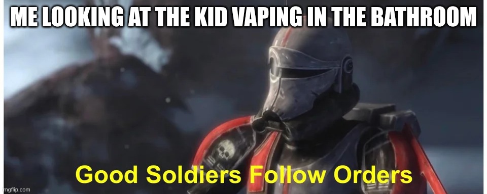 ME LOOKING AT THE KID VAPING IN THE BATHROOM | image tagged in good soldiers follow orders | made w/ Imgflip meme maker