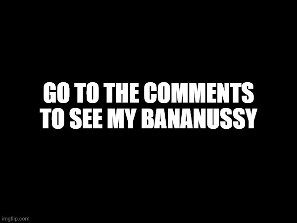 GO TO THE COMMENTS TO SEE MY BANANUSSY | made w/ Imgflip meme maker