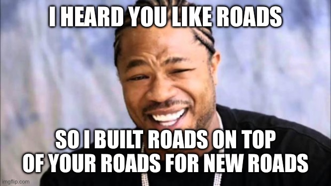 Xhibit | I HEARD YOU LIKE ROADS; SO I BUILT ROADS ON TOP OF YOUR ROADS FOR NEW ROADS | image tagged in xhibit | made w/ Imgflip meme maker