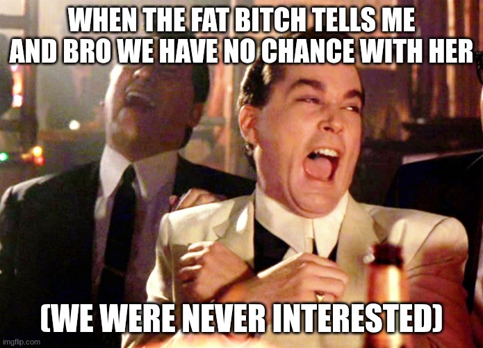 Good Fellas Hilarious Meme | WHEN THE FAT BITCH TELLS ME AND BRO WE HAVE NO CHANCE WITH HER; (WE WERE NEVER INTERESTED) | image tagged in memes,good fellas hilarious | made w/ Imgflip meme maker