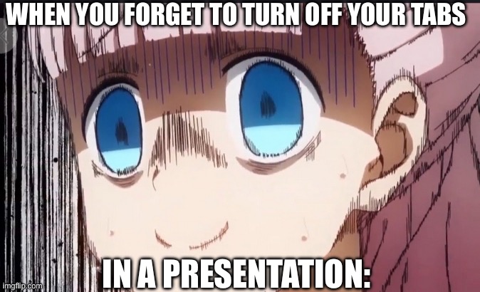 Srry for not posting tons last night, here’s something. | WHEN YOU FORGET TO TURN OFF YOUR TABS; IN A PRESENTATION: | image tagged in chika internal screaming | made w/ Imgflip meme maker