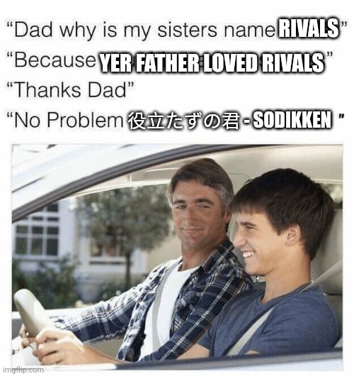 Rivals mentioned soooo | RIVALS; YER FATHER LOVED RIVALS; 役立たずの君 - SODIKKEN | image tagged in why is my sister's name rose | made w/ Imgflip meme maker