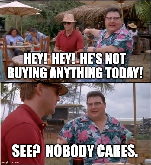 nobody cares | HEY!  HEY!  HE'S NOT
BUYING ANYTHING TODAY! SEE?  NOBODY CARES. | image tagged in memes,see nobody cares | made w/ Imgflip meme maker