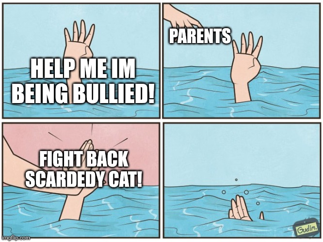 High five drown | PARENTS; HELP ME IM BEING BULLIED! FIGHT BACK SCARDEDY CAT! | image tagged in high five drown | made w/ Imgflip meme maker