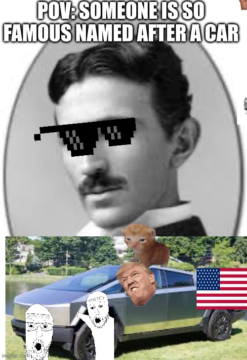 Im Nicola tesla | POV: SOMEONE IS SO FAMOUS NAMED AFTER A CAR | image tagged in idk | made w/ Imgflip meme maker