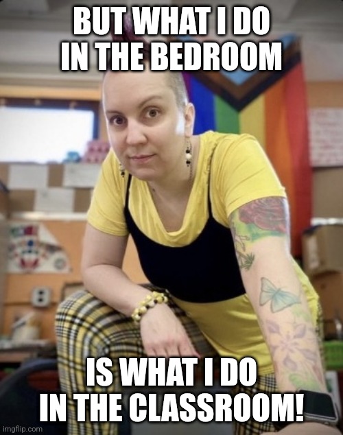 GROOMER | BUT WHAT I DO IN THE BEDROOM IS WHAT I DO IN THE CLASSROOM! | image tagged in groomer | made w/ Imgflip meme maker