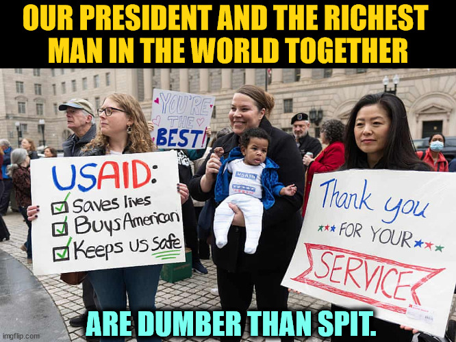 Foreign aid was less than 1% of our budget. We've gained nothing and lost a lot. The Chinese picked up where we left off. | OUR PRESIDENT AND THE RICHEST 
MAN IN THE WORLD TOGETHER; ARE DUMBER THAN SPIT. | image tagged in trump,elon musk,dumb,dumb people,dumbass,dumb ass | made w/ Imgflip meme maker