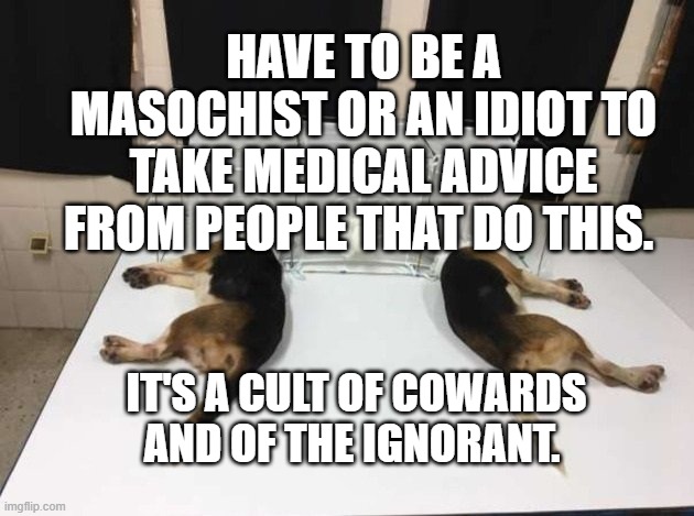 Anthony Fauci Loves Dogs and People | HAVE TO BE A MASOCHIST OR AN IDIOT TO TAKE MEDICAL ADVICE FROM PEOPLE THAT DO THIS. IT'S A CULT OF COWARDS AND OF THE IGNORANT. | image tagged in anthony fauci loves dogs and people | made w/ Imgflip meme maker