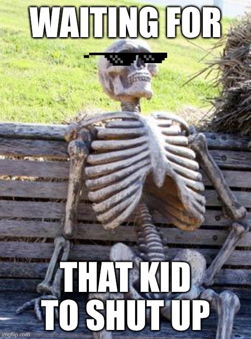 He just wouldn't shut up | WAITING FOR; THAT KID TO SHUT UP | image tagged in memes,waiting skeleton | made w/ Imgflip meme maker