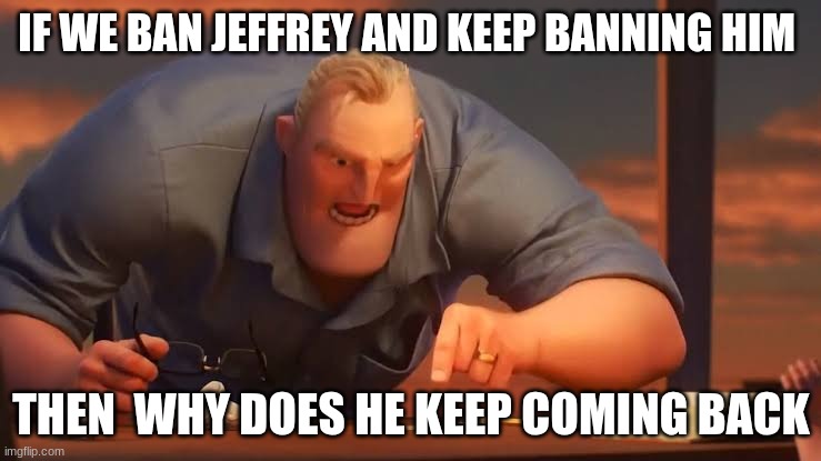 X is X | IF WE BAN JEFFREY AND KEEP BANNING HIM; THEN  WHY DOES HE KEEP COMING BACK | image tagged in x is x | made w/ Imgflip meme maker