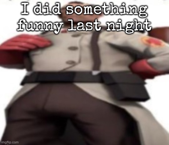 Ze medic | I did something funny last night | image tagged in ze medic,msmg | made w/ Imgflip meme maker