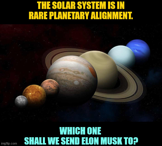 THE SOLAR SYSTEM IS IN RARE PLANETARY ALIGNMENT. WHICH ONE 
SHALL WE SEND ELON MUSK TO? | image tagged in elon musk,solar system,mars,venus,jupiter,saturn | made w/ Imgflip meme maker