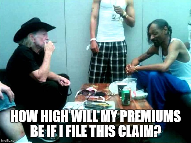 High Insurance Premiums | HOW HIGH WILL MY PREMIUMS BE IF I FILE THIS CLAIM? | image tagged in snoop and willie | made w/ Imgflip meme maker