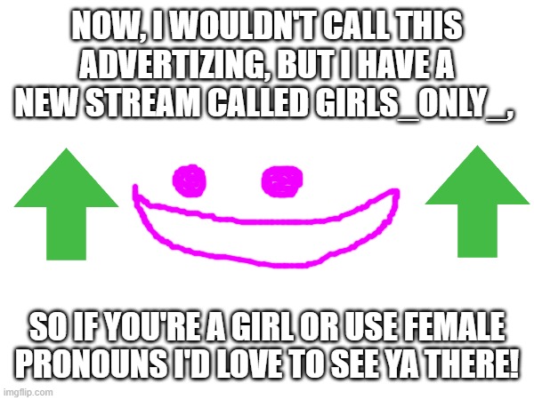 NOW, I WOULDN'T CALL THIS ADVERTIZING, BUT I HAVE A NEW STREAM CALLED GIRLS_ONLY_, SO IF YOU'RE A GIRL OR USE FEMALE PRONOUNS I'D LOVE TO SEE YA THERE! | made w/ Imgflip meme maker